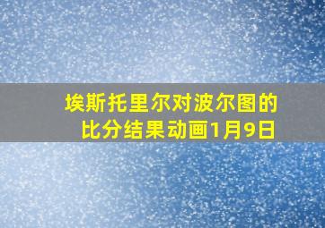 埃斯托里尔对波尔图的比分结果动画1月9日