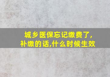 城乡医保忘记缴费了,补缴的话,什么时候生效