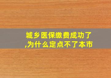 城乡医保缴费成功了,为什么定点不了本市