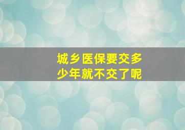 城乡医保要交多少年就不交了呢