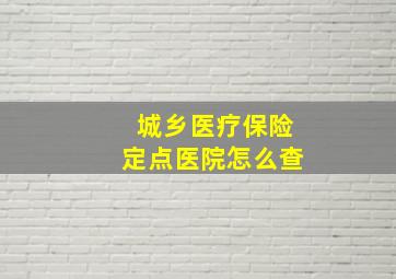 城乡医疗保险定点医院怎么查