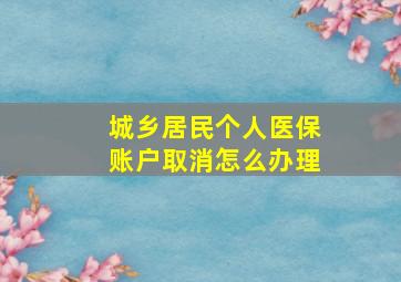 城乡居民个人医保账户取消怎么办理