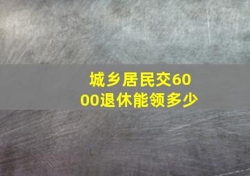 城乡居民交6000退休能领多少