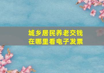 城乡居民养老交钱在哪里看电子发票