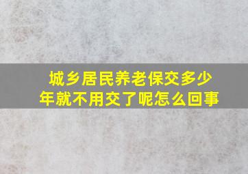 城乡居民养老保交多少年就不用交了呢怎么回事