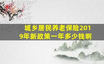 城乡居民养老保险2019年新政策一年多少钱啊