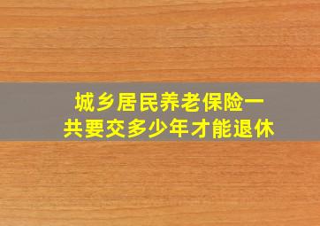 城乡居民养老保险一共要交多少年才能退休