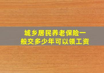 城乡居民养老保险一般交多少年可以领工资