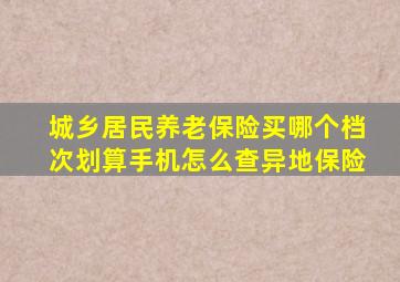 城乡居民养老保险买哪个档次划算手机怎么查异地保险