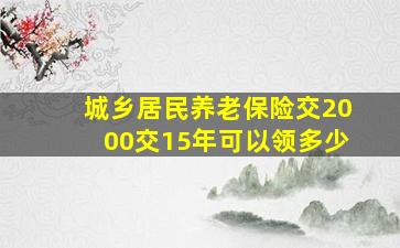 城乡居民养老保险交2000交15年可以领多少