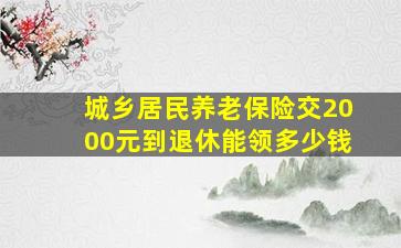 城乡居民养老保险交2000元到退休能领多少钱