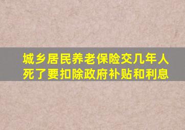 城乡居民养老保险交几年人死了要扣除政府补贴和利息