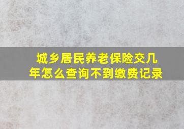 城乡居民养老保险交几年怎么查询不到缴费记录