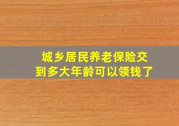 城乡居民养老保险交到多大年龄可以领钱了