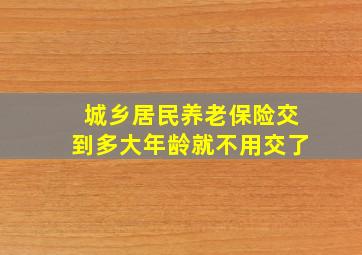 城乡居民养老保险交到多大年龄就不用交了