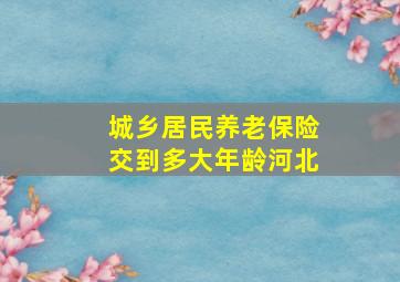 城乡居民养老保险交到多大年龄河北