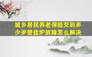 城乡居民养老保险交到多少岁壁挂炉故障怎么解决