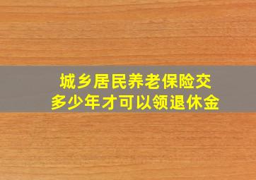 城乡居民养老保险交多少年才可以领退休金