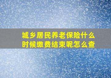 城乡居民养老保险什么时候缴费结束呢怎么查