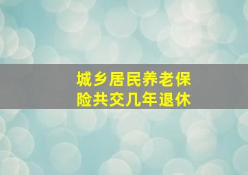 城乡居民养老保险共交几年退休