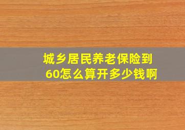 城乡居民养老保险到60怎么算开多少钱啊