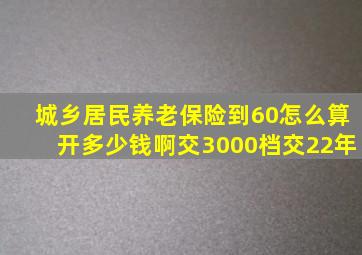 城乡居民养老保险到60怎么算开多少钱啊交3000档交22年