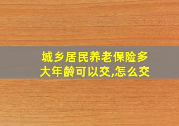 城乡居民养老保险多大年龄可以交,怎么交