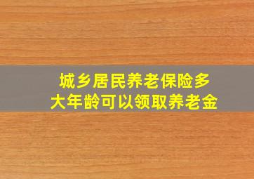 城乡居民养老保险多大年龄可以领取养老金