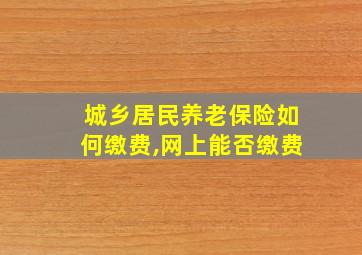 城乡居民养老保险如何缴费,网上能否缴费