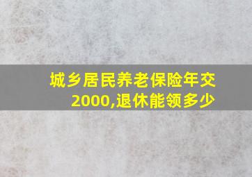 城乡居民养老保险年交2000,退休能领多少