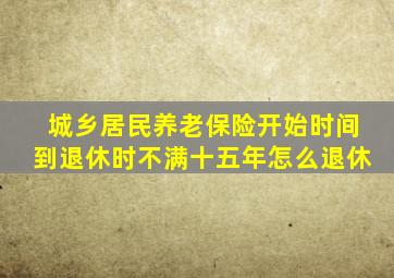 城乡居民养老保险开始时间到退休时不满十五年怎么退休