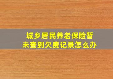 城乡居民养老保险暂未查到欠费记录怎么办