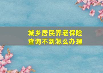 城乡居民养老保险查询不到怎么办理