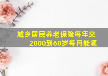 城乡居民养老保险每年交2000到60岁每月能领