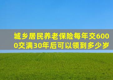 城乡居民养老保险每年交6000交满30年后可以领到多少岁