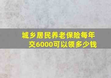 城乡居民养老保险每年交6000可以领多少钱