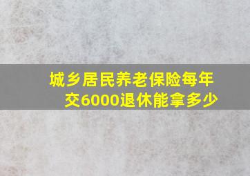 城乡居民养老保险每年交6000退休能拿多少