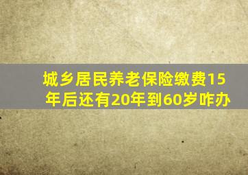 城乡居民养老保险缴费15年后还有20年到60岁咋办