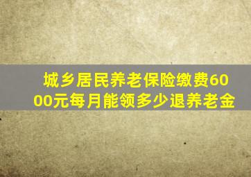 城乡居民养老保险缴费6000元每月能领多少退养老金