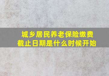 城乡居民养老保险缴费截止日期是什么时候开始