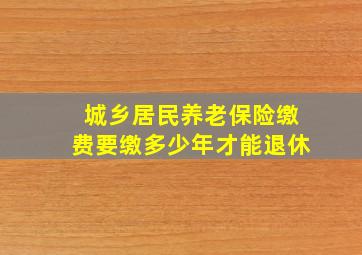 城乡居民养老保险缴费要缴多少年才能退休