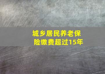 城乡居民养老保险缴费超过15年