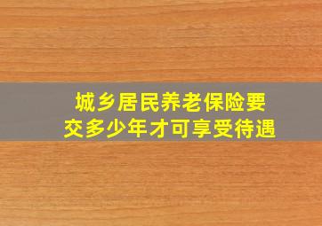 城乡居民养老保险要交多少年才可享受待遇