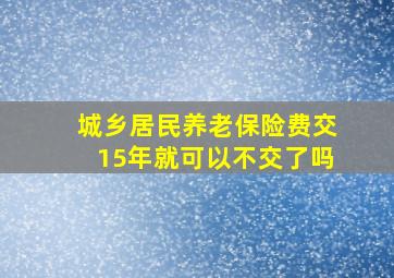 城乡居民养老保险费交15年就可以不交了吗