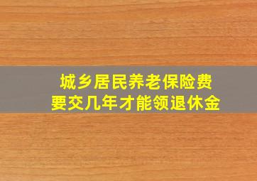 城乡居民养老保险费要交几年才能领退休金