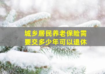 城乡居民养老保险需要交多少年可以退休