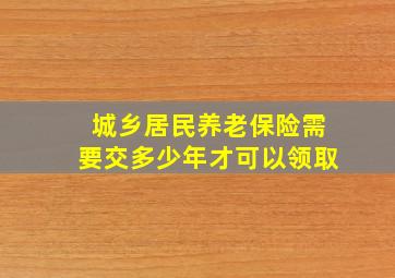 城乡居民养老保险需要交多少年才可以领取