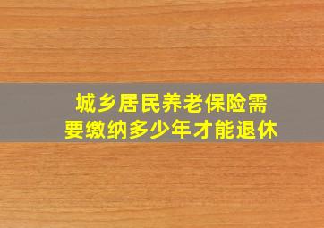 城乡居民养老保险需要缴纳多少年才能退休