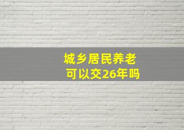 城乡居民养老可以交26年吗