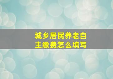 城乡居民养老自主缴费怎么填写